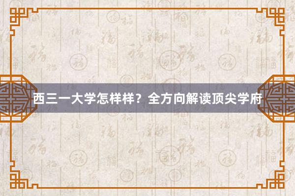 西三一大学怎样样？全方向解读顶尖学府